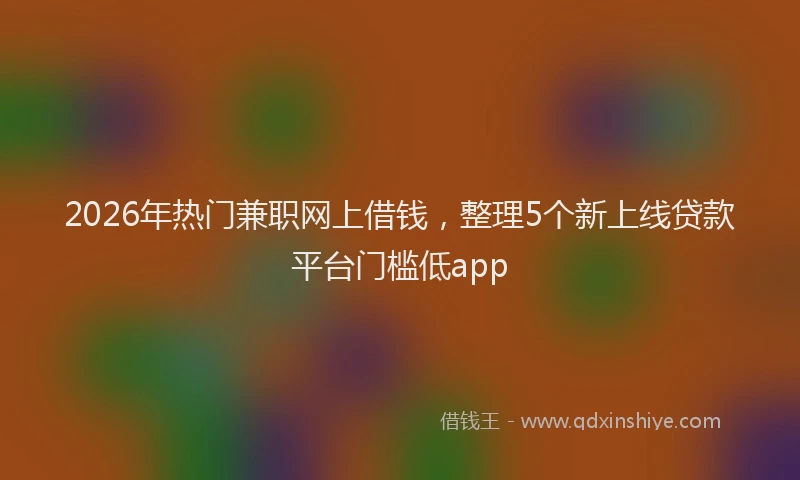 2026年热门兼职网上借钱，整理5个新上线贷款平台门槛低app