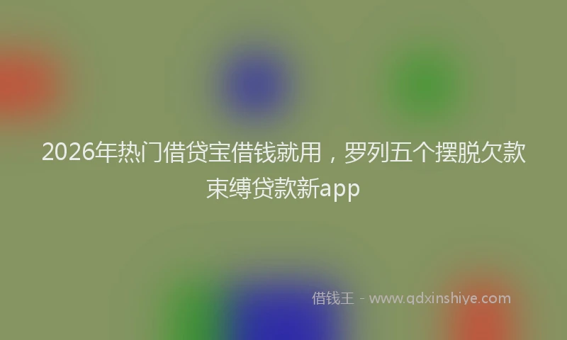 2026年热门借贷宝借钱就用，罗列五个摆脱欠款束缚贷款新app