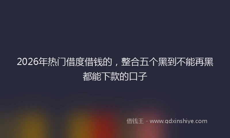 2026年热门借度借钱的，整合五个黑到不能再黑都能下款的口子