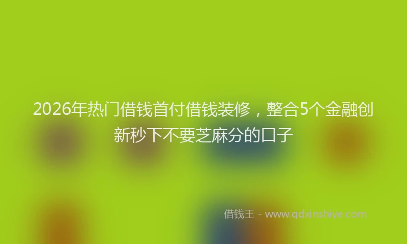 2026年热门借钱首付借钱装修，整合5个金融创新秒下不要芝麻分的口子