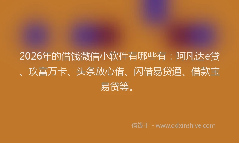 2026年的借钱微信小软件有哪些有：阿凡达e贷、玖富万卡、头条放心借、闪借易贷通、借款宝易贷等。
