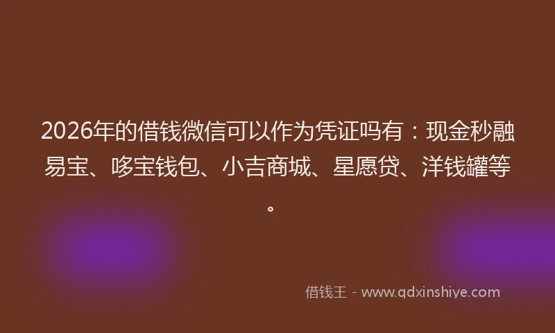 2026年的借钱微信可以作为凭证吗有：现金秒融易宝、哆宝钱包、小吉商城、星愿贷、洋钱罐等。