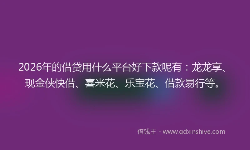 2026年的借贷用什么平台好下款呢有：龙龙享、现金侠快借、喜米花、乐宝花、借款易行等。