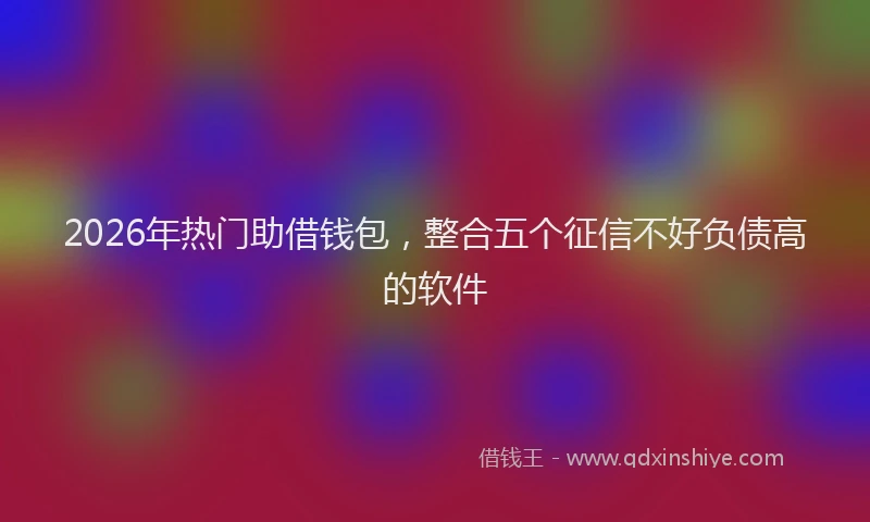 2026年热门助借钱包，整合五个征信不好负债高的软件