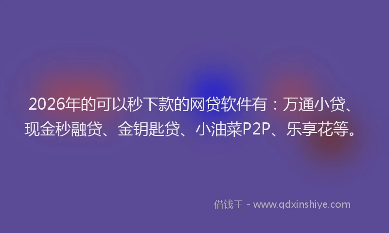 2026年的可以秒下款的网贷软件有：万通小贷、现金秒融贷、金钥匙贷、小油菜P2P、乐享花等。