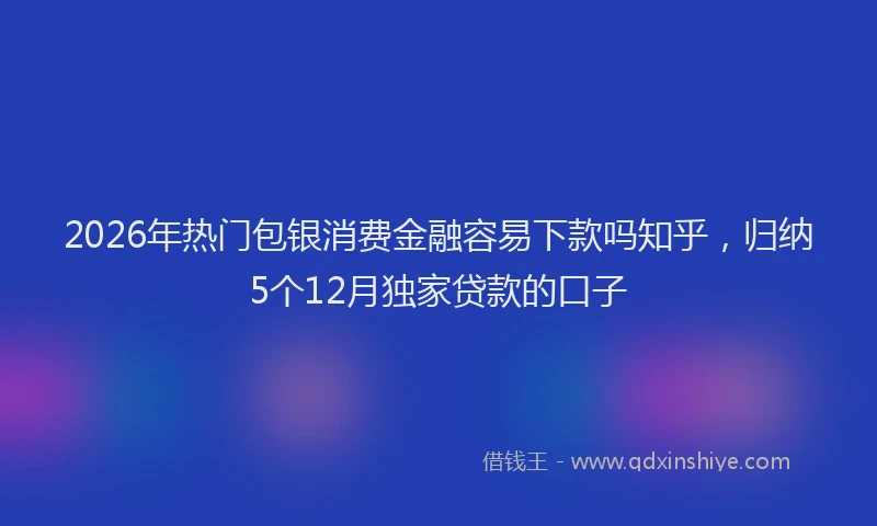2026年热门包银消费金融容易下款吗知乎，归纳5个12月独家贷款的口子