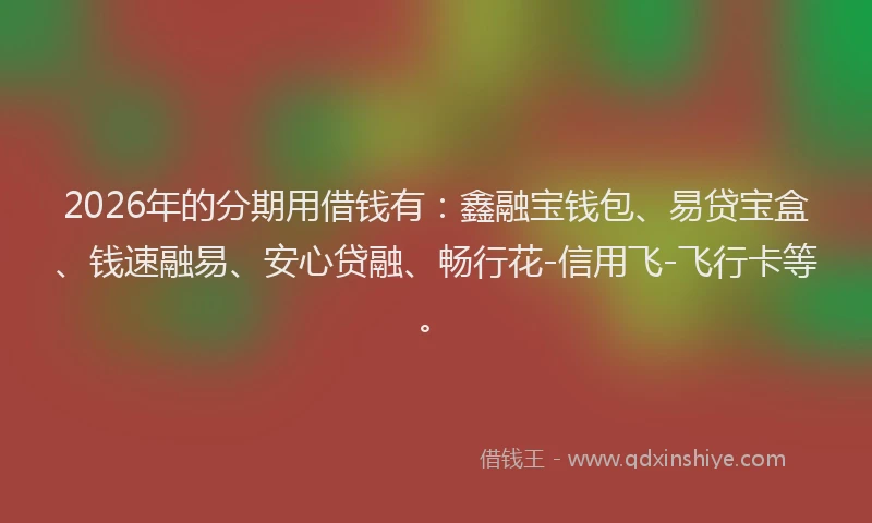 2026年的分期用借钱有：鑫融宝钱包、易贷宝盒、钱速融易、安心贷融、畅行花-信用飞-飞行卡等。