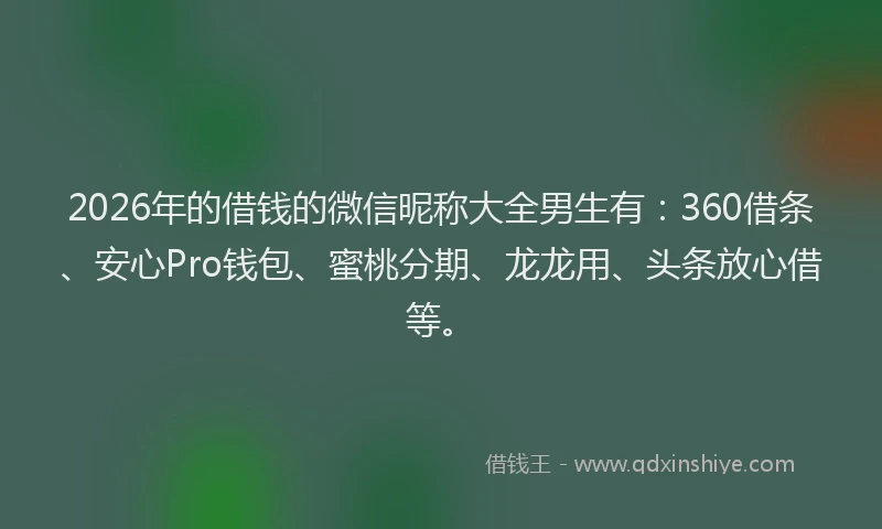 2026年的借钱的微信昵称大全男生有：360借条、安心Pro钱包、蜜桃分期、龙龙用、头条放心借等。