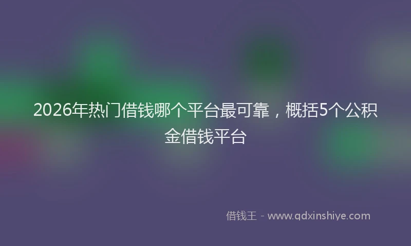2026年热门借钱哪个平台最可靠，概括5个公积金借钱平台