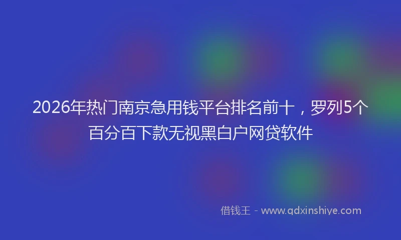 2026年热门南京急用钱平台排名前十，罗列5个百分百下款无视黑白户网贷软件