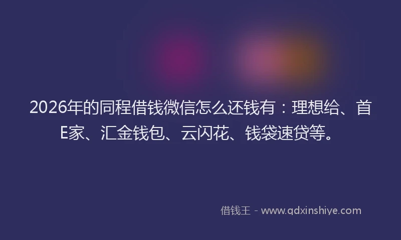 2026年的同程借钱微信怎么还钱有：理想给、首E家、汇金钱包、云闪花、钱袋速贷等。