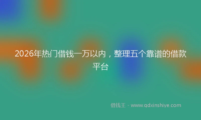2026年热门借钱一万以内，整理五个靠谱的借款平台