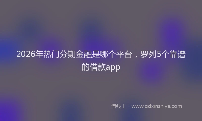 2026年热门分期金融是哪个平台，罗列5个靠谱的借款app