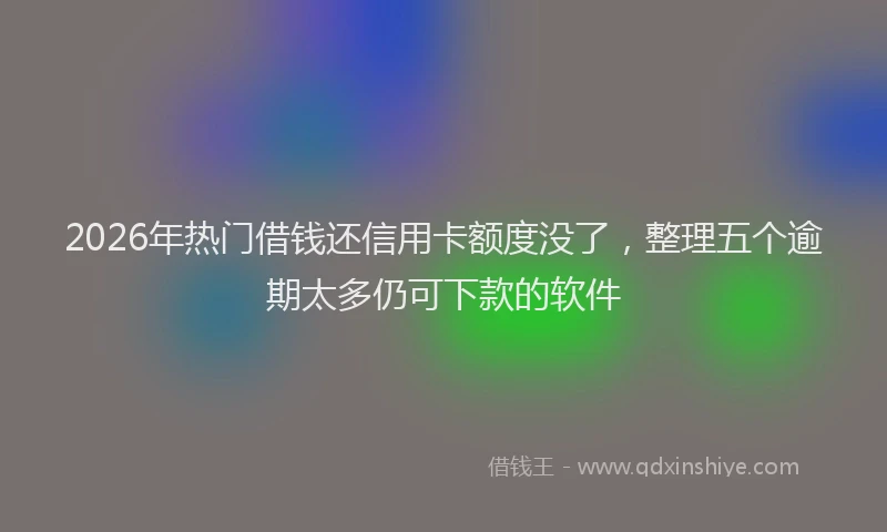 2026年热门借钱还信用卡额度没了，整理五个逾期太多仍可下款的软件