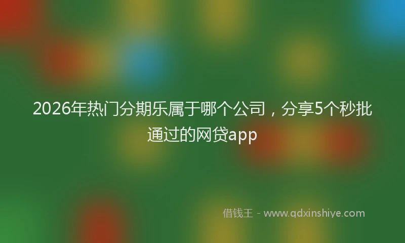 2026年热门分期乐属于哪个公司，分享5个秒批通过的网贷app