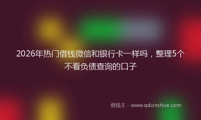 2026年热门借钱微信和银行卡一样吗，整理5个不看负债查询的口子