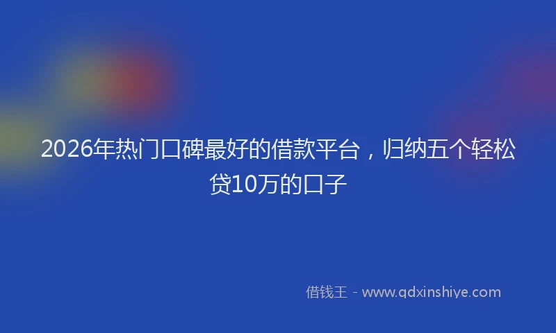 2026年热门口碑最好的借款平台，归纳五个轻松贷10万的口子