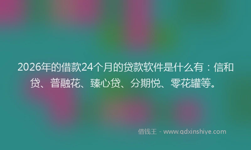 2026年的借款24个月的贷款软件是什么有：信和贷、普融花、臻心贷、分期悦、零花罐等。
