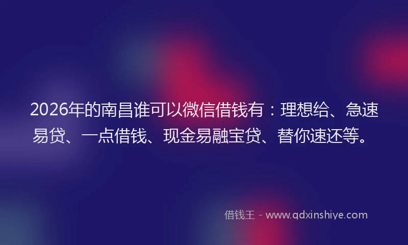 2026年的南昌谁可以微信借钱有：理想给、急速易贷、一点借钱、现金易融宝贷、替你速还等。