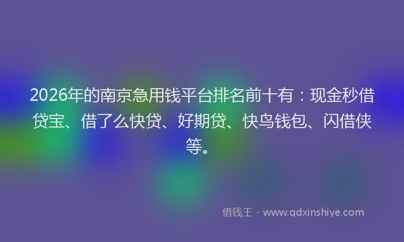2026年的南京急用钱平台排名前十有：现金秒借贷宝、借了么快贷、好期贷、快鸟钱包、闪借侠等。