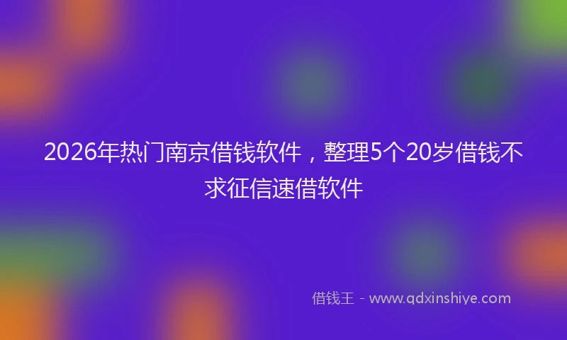2026年热门南京借钱软件，整理5个20岁借钱不求征信速借软件