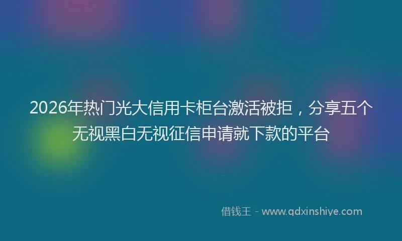 2026年热门光大信用卡柜台激活被拒，分享五个无视黑白无视征信申请就下款的平台