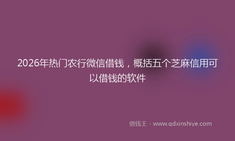 2026年热门农行微信借钱，概括五个芝麻信用可以借钱的软件