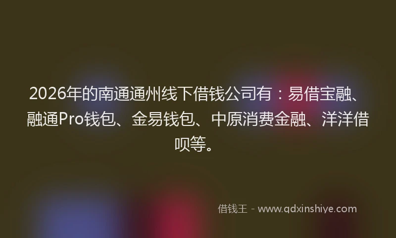 2026年的南通通州线下借钱公司有：易借宝融、融通Pro钱包、金易钱包、中原消费金融、洋洋借呗等。