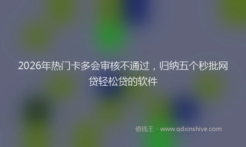 2026年热门卡多会审核不通过，归纳五个秒批网贷轻松贷的软件