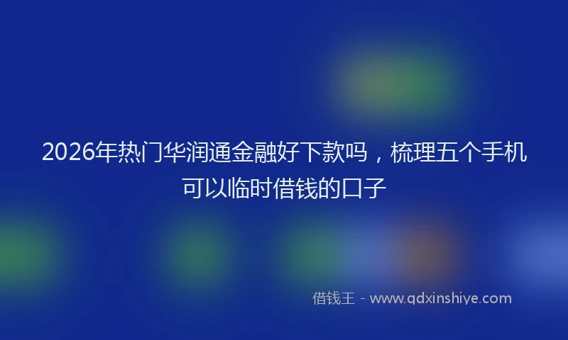 2026年热门华润通金融好下款吗，梳理五个手机可以临时借钱的口子