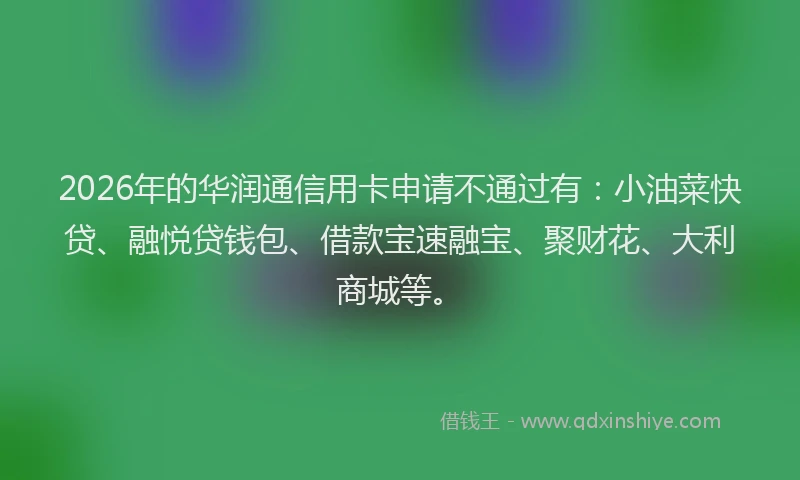 2026年的华润通信用卡申请不通过有：小油菜快贷、融悦贷钱包、借款宝速融宝、聚财花、大利商城等。