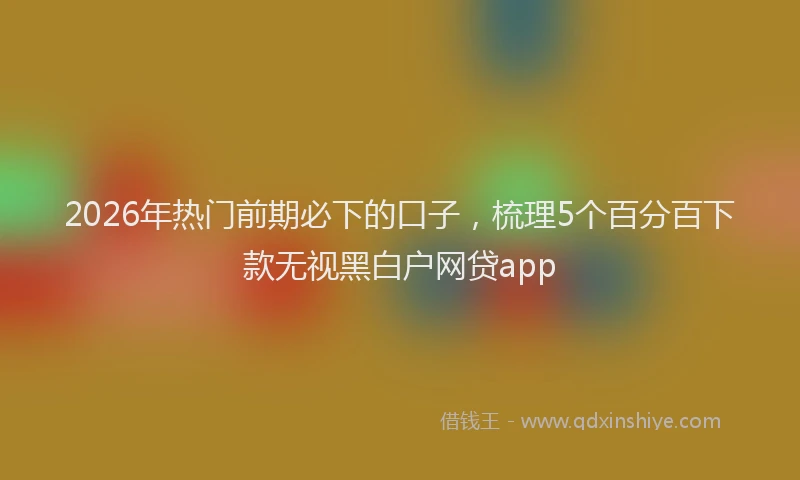 2026年热门前期必下的口子，梳理5个百分百下款无视黑白户网贷app