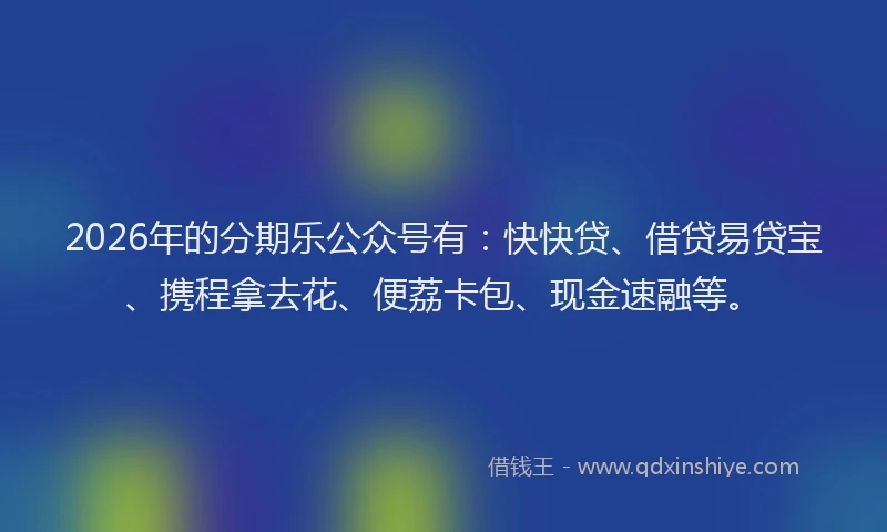 2026年的分期乐公众号有：快快贷、借贷易贷宝、携程拿去花、便荔卡包、现金速融等。