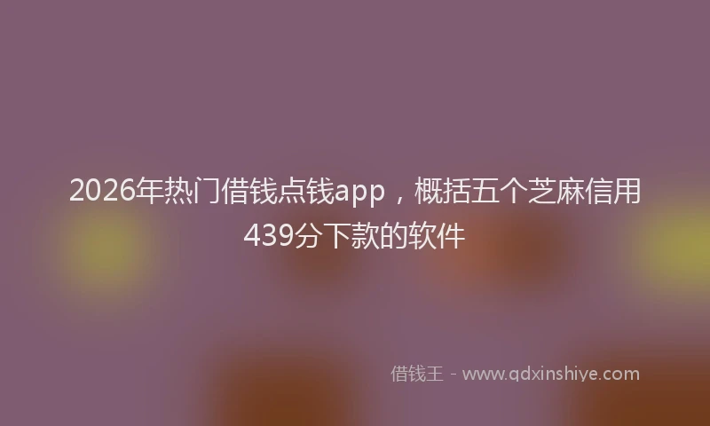 2026年热门借钱点钱app，概括五个芝麻信用439分下款的软件