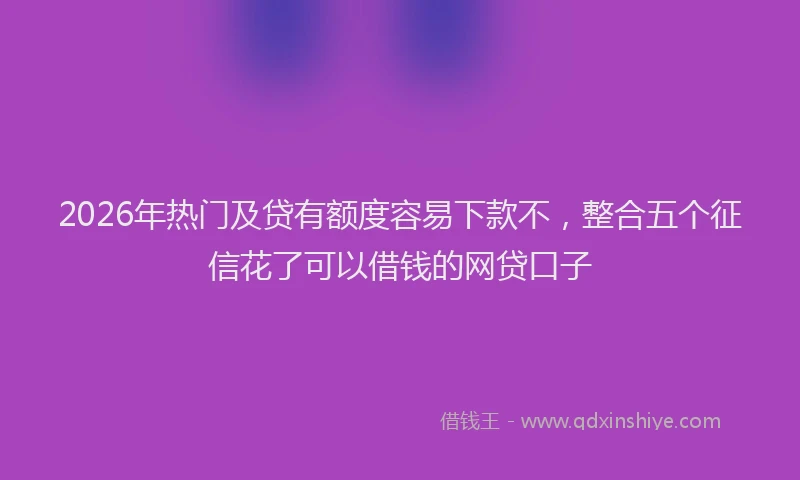 2026年热门及贷有额度容易下款不，整合五个征信花了可以借钱的网贷口子