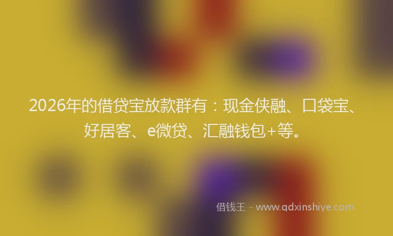 2026年的借贷宝放款群有：现金侠融、口袋宝、好居客、e微贷、汇融钱包+等。