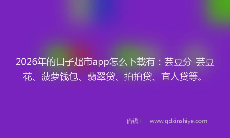 2026年的口子超市app怎么下载有：芸豆分-芸豆花、菠萝钱包、翡翠贷、拍拍贷、宜人贷等。