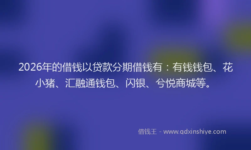 2026年的借钱以贷款分期借钱有：有钱钱包、花小猪、汇融通钱包、闪银、兮悦商城等。