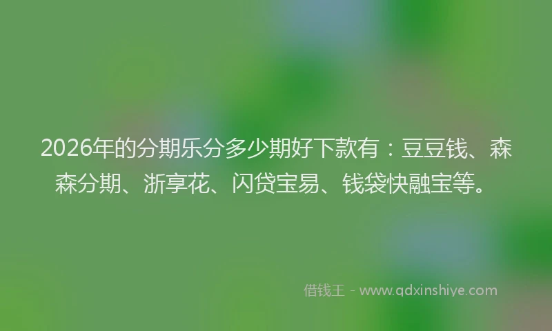 2026年的分期乐分多少期好下款有：豆豆钱、森森分期、浙享花、闪贷宝易、钱袋快融宝等。