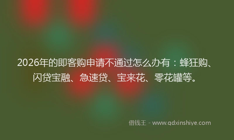 2026年的即客购申请不通过怎么办有：蜂狂购、闪贷宝融、急速贷、宝来花、零花罐等。