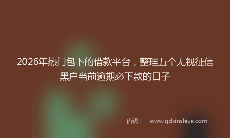 2026年热门包下的借款平台，整理五个无视征信黑户当前逾期必下款的口子