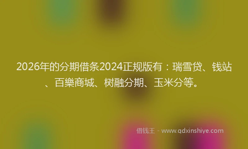 2026年的分期借条2024正规版有：瑞雪贷、钱站、百樂商城、树融分期、玉米分等。