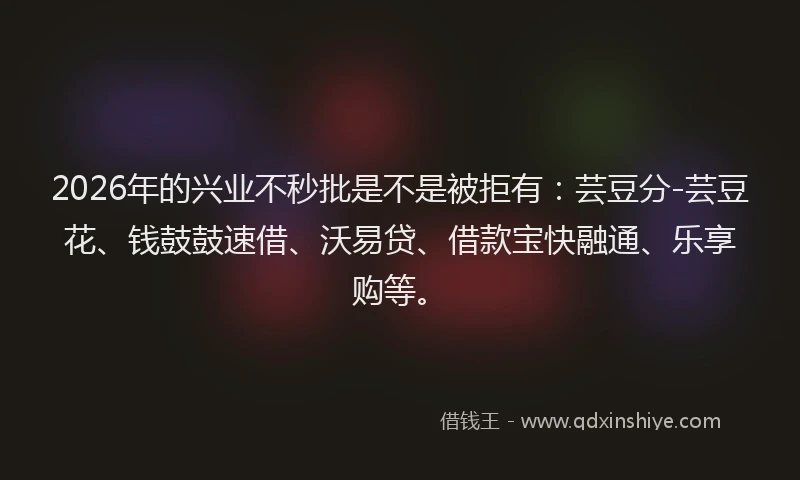 2026年的兴业不秒批是不是被拒有：芸豆分-芸豆花、钱鼓鼓速借、沃易贷、借款宝快融通、乐享购等。