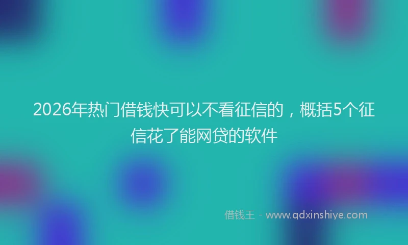 2026年热门借钱快可以不看征信的，概括5个征信花了能网贷的软件