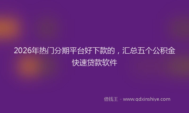 2026年热门分期平台好下款的，汇总五个公积金快速贷款软件