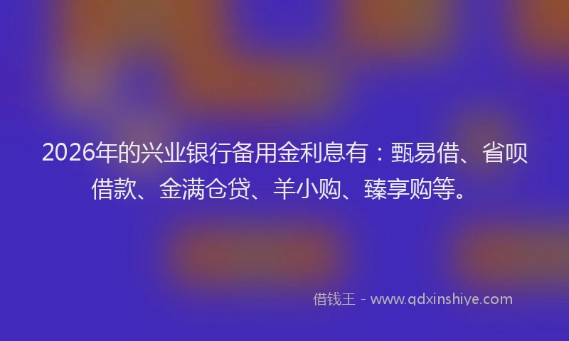 2026年的兴业银行备用金利息有：甄易借、省呗借款、金满仓贷、羊小购、臻享购等。
