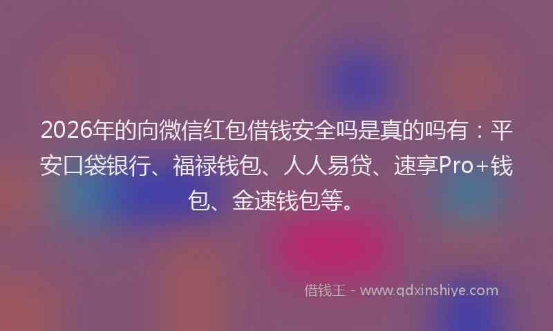 2026年的向微信红包借钱安全吗是真的吗有：平安口袋银行、福禄钱包、人人易贷、速享Pro+钱包、金速钱包等。