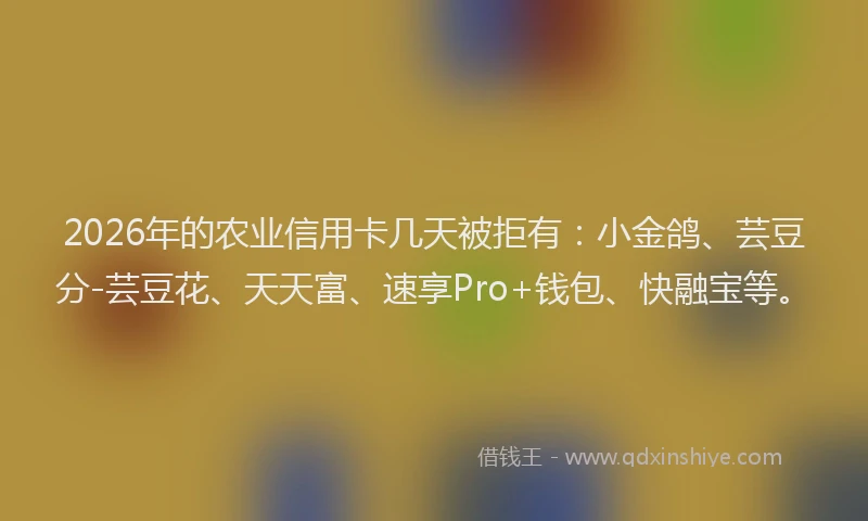 2026年的农业信用卡几天被拒有：小金鸽、芸豆分-芸豆花、天天富、速享Pro+钱包、快融宝等。
