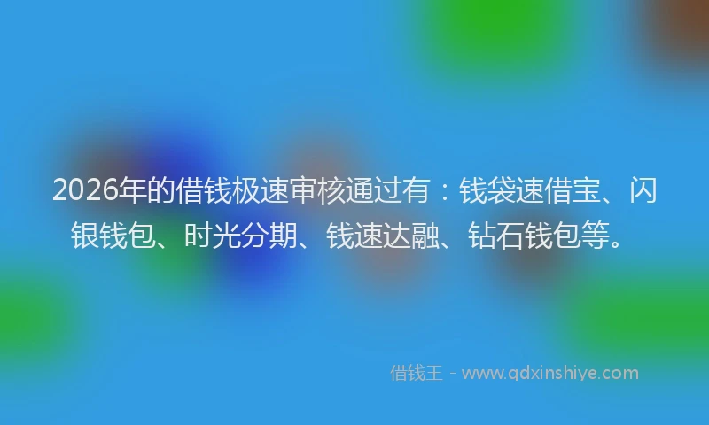 2026年的借钱极速审核通过有：钱袋速借宝、闪银钱包、时光分期、钱速达融、钻石钱包等。