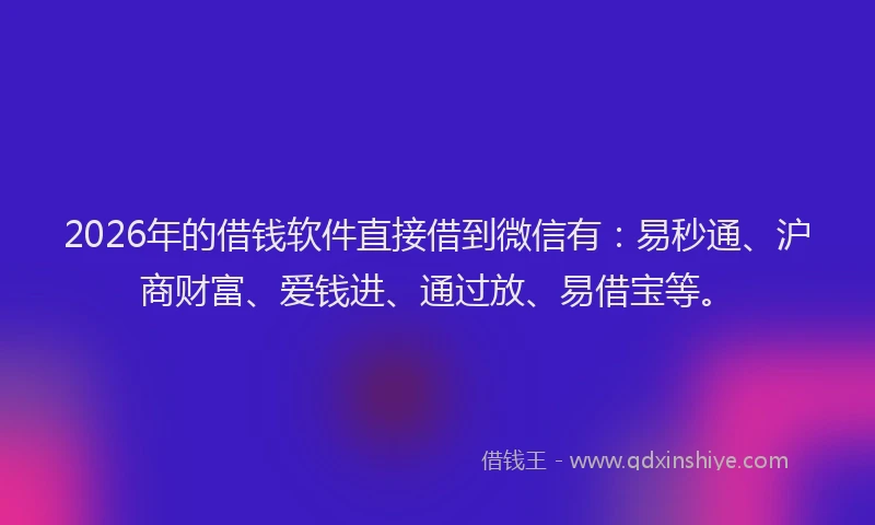 2026年的借钱软件直接借到微信有：易秒通、沪商财富、爱钱进、通过放、易借宝等。